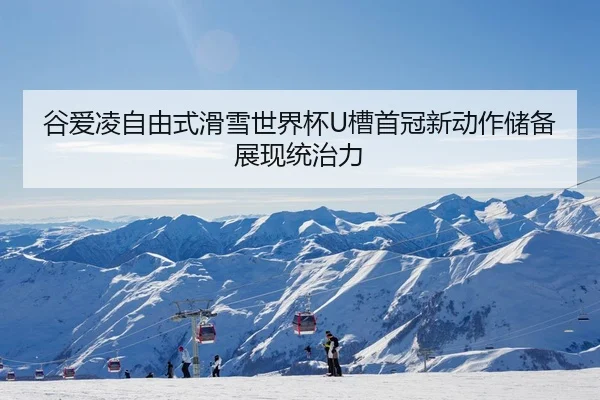 谷爱凌自由式滑雪世界杯U槽首冠新动作储备展现统治力