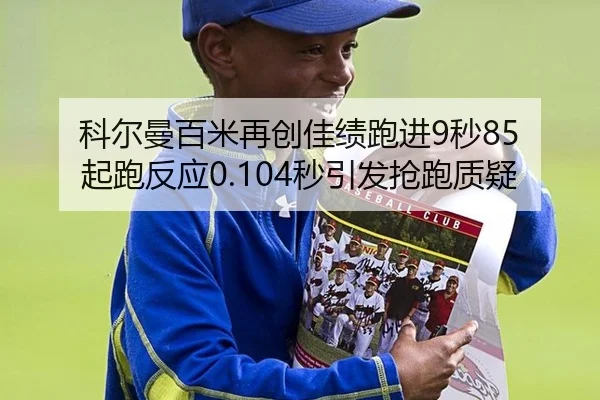 科尔曼百米再创佳绩跑进9秒85 起跑反应0.104秒引发抢跑质疑