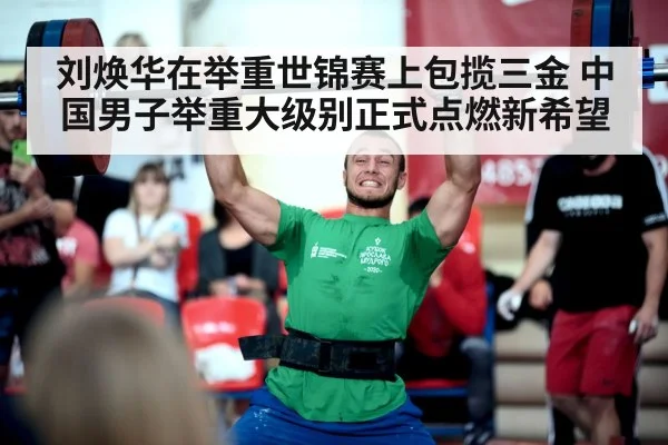 刘焕华在举重世锦赛上包揽三金 中国男子举重大级别正式点燃新希望