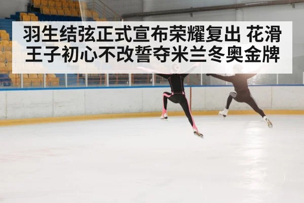 羽生结弦正式宣布荣耀复出 花滑王子初心不改誓夺米兰冬奥金牌