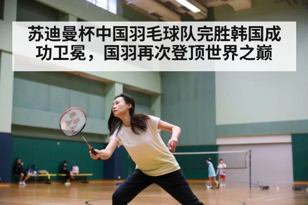 苏迪曼杯中国羽毛球队完胜韩国成功卫冕，国羽再次登顶世界之巅