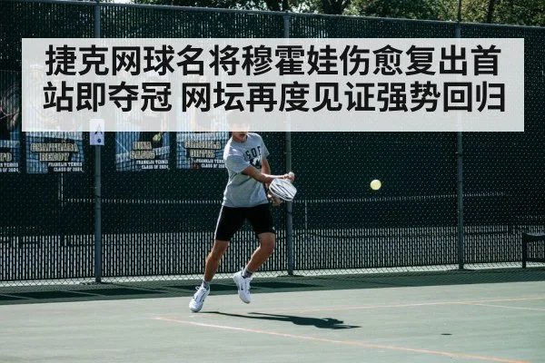 捷克网球名将穆霍娃伤愈复出首站即夺冠 网坛再度见证强势回归